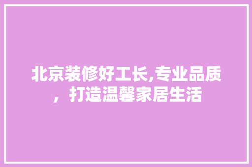 北京装修好工长,专业品质，打造温馨家居生活