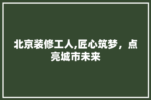北京装修工人,匠心筑梦，点亮城市未来