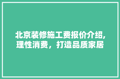 北京装修施工费报价介绍,理性消费，打造品质家居