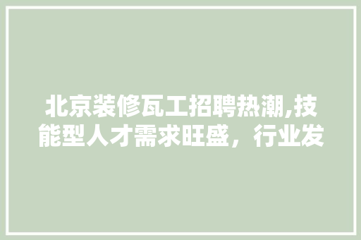 北京装修瓦工招聘热潮,技能型人才需求旺盛，行业发展前景广阔