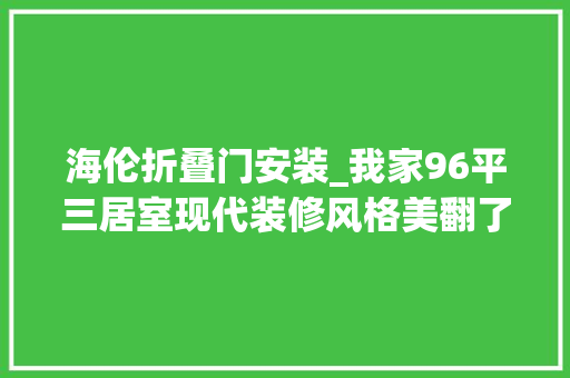 海伦折叠门安装_我家96平三居室现代装修风格美翻了海伦小镇装修