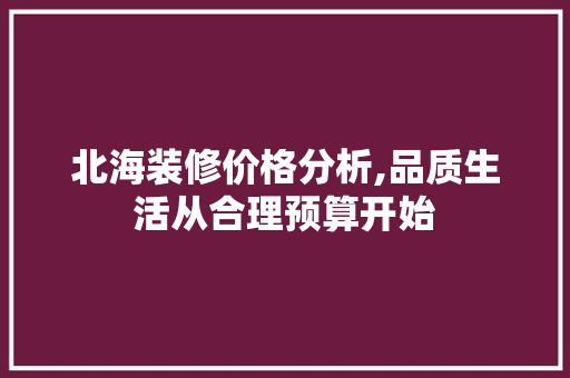 北海装修价格分析,品质生活从合理预算开始