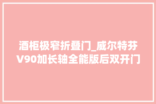 酒柜极窄折叠门_威尔特芬V90加长轴全能版后双开门设计拥有电动升降床和卡座酒柜
