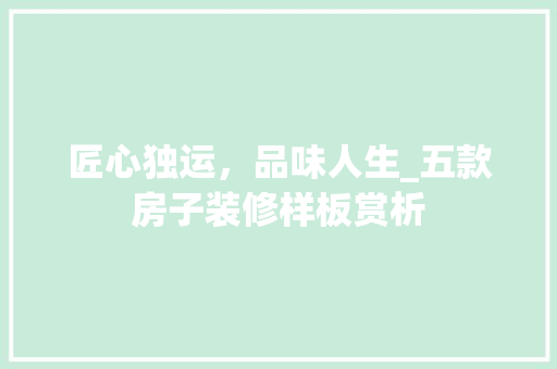 匠心独运，品味人生_五款房子装修样板赏析