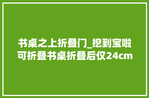 书桌之上折叠门_挖到宝啦可折叠书桌折叠后仅24cm
