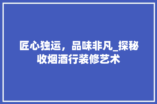 匠心独运，品味非凡_探秘收烟酒行装修艺术