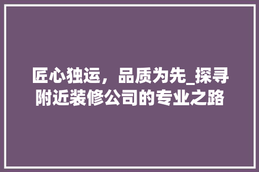 匠心独运，品质为先_探寻附近装修公司的专业之路