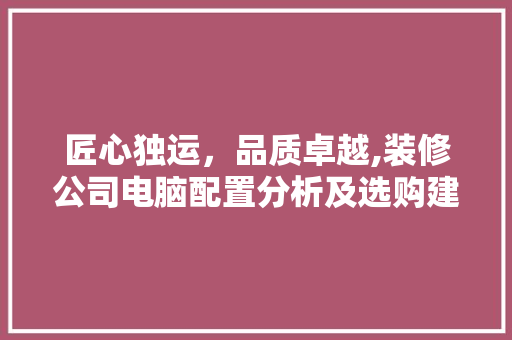 匠心独运，品质卓越,装修公司电脑配置分析及选购建议