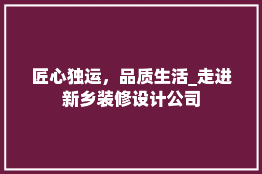 匠心独运，品质生活_走进新乡装修设计公司