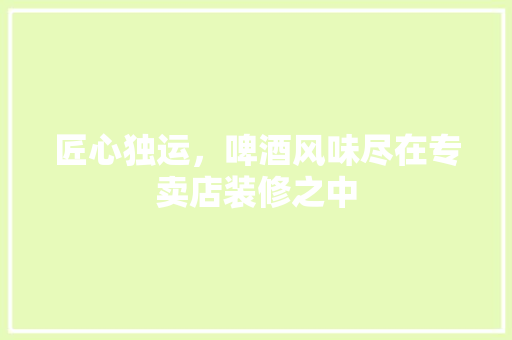 匠心独运，啤酒风味尽在专卖店装修之中