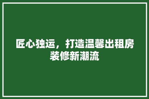 匠心独运，打造温馨出租房装修新潮流