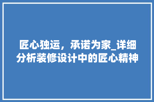 匠心独运，承诺为家_详细分析装修设计中的匠心精神