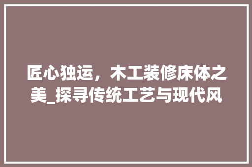 匠心独运，木工装修床体之美_探寻传统工艺与现代风格的完美融合