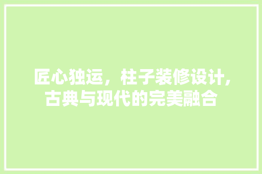 匠心独运，柱子装修设计,古典与现代的完美融合
