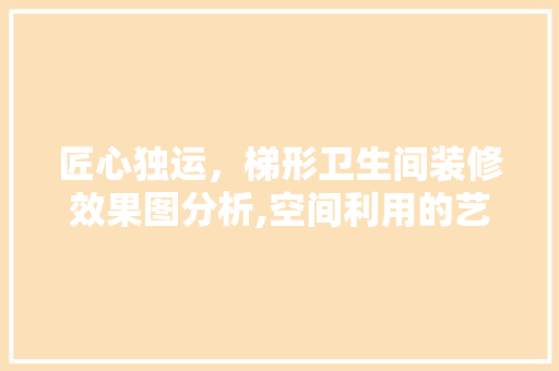 匠心独运，梯形卫生间装修效果图分析,空间利用的艺术