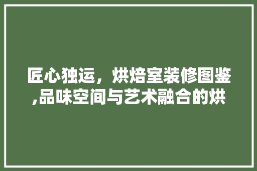 匠心独运，烘焙室装修图鉴,品味空间与艺术融合的烘焙乐园