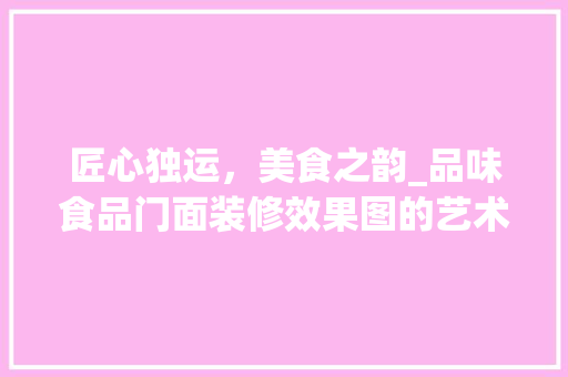 匠心独运，美食之韵_品味食品门面装修效果图的艺术魅力
