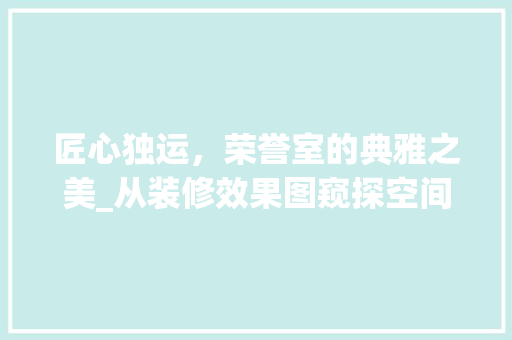 匠心独运，荣誉室的典雅之美_从装修效果图窥探空间设计艺术