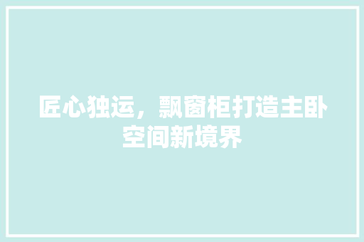 匠心独运，飘窗柜打造主卧空间新境界