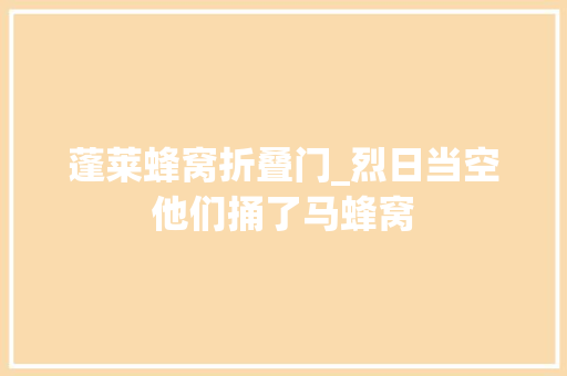 蓬莱蜂窝折叠门_烈日当空他们捅了马蜂窝