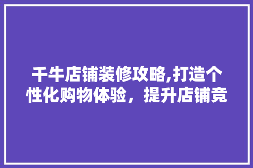 千牛店铺装修攻略,打造个性化购物体验，提升店铺竞争力