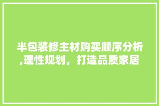 半包装修主材购买顺序分析,理性规划，打造品质家居