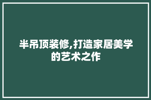 半吊顶装修,打造家居美学的艺术之作