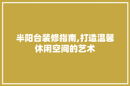 半阳台装修指南,打造温馨休闲空间的艺术