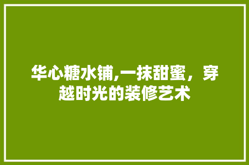 华心糖水铺,一抹甜蜜，穿越时光的装修艺术