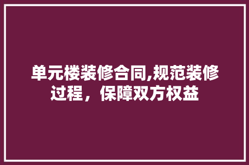 单元楼装修合同,规范装修过程，保障双方权益