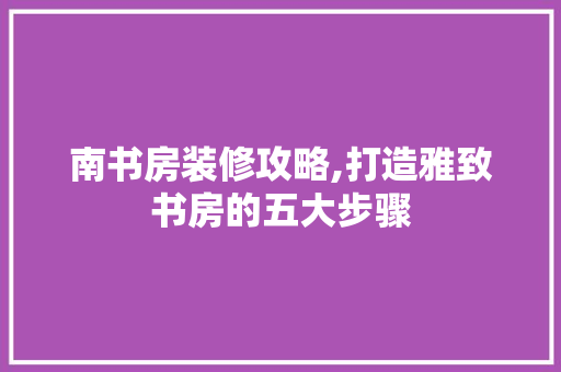 南书房装修攻略,打造雅致书房的五大步骤