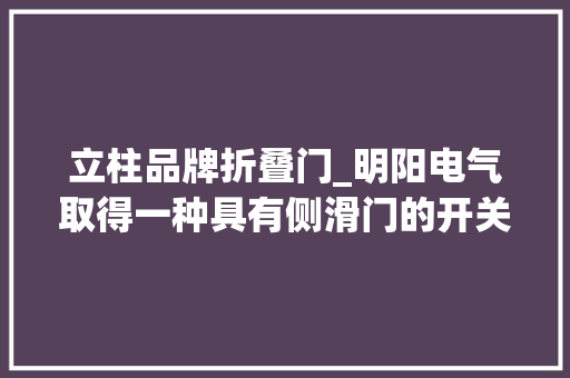 立柱品牌折叠门_明阳电气取得一种具有侧滑门的开关箱专利解决用户在现场掩护和检修时的阻挡问题