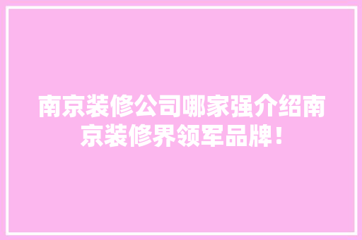 南京装修公司哪家强介绍南京装修界领军品牌！