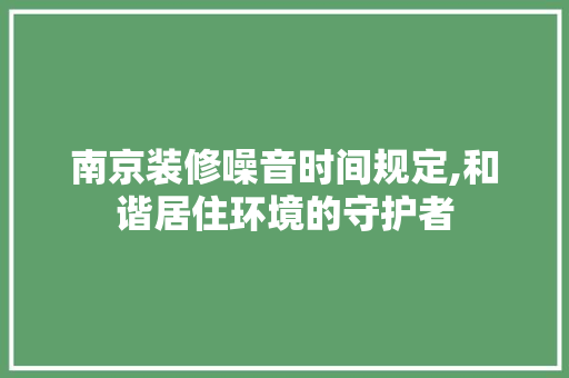 南京装修噪音时间规定,和谐居住环境的守护者