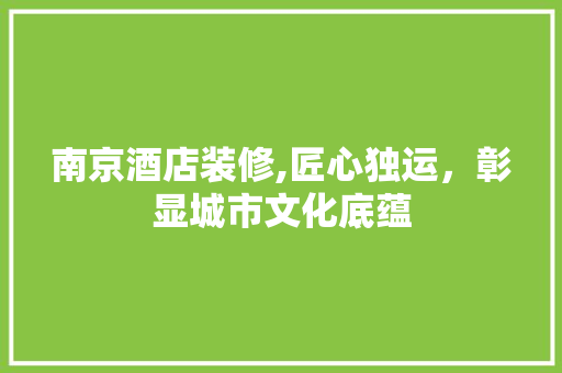 南京酒店装修,匠心独运，彰显城市文化底蕴