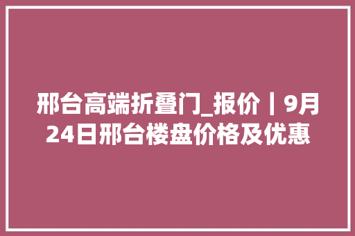 邢台高端折叠门_报价｜9月24日邢台楼盘价格及优惠