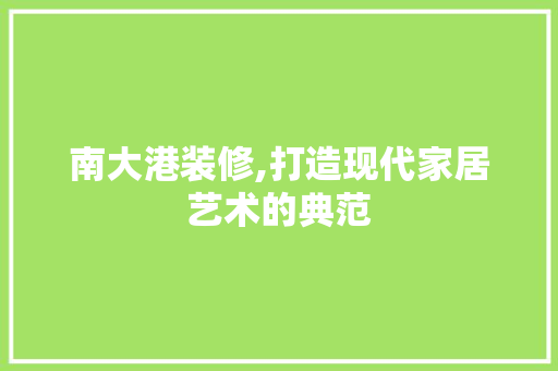 南大港装修,打造现代家居艺术的典范