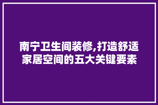 南宁卫生间装修,打造舒适家居空间的五大关键要素