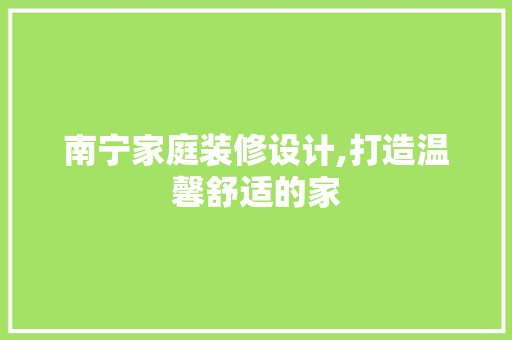 南宁家庭装修设计,打造温馨舒适的家