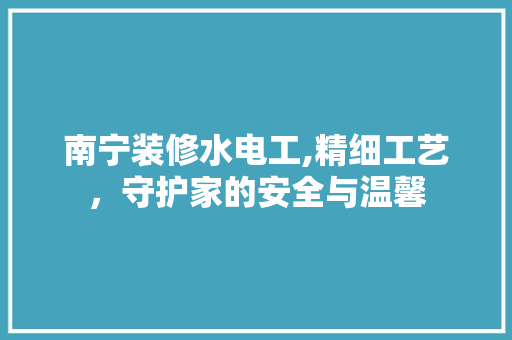 南宁装修水电工,精细工艺，守护家的安全与温馨