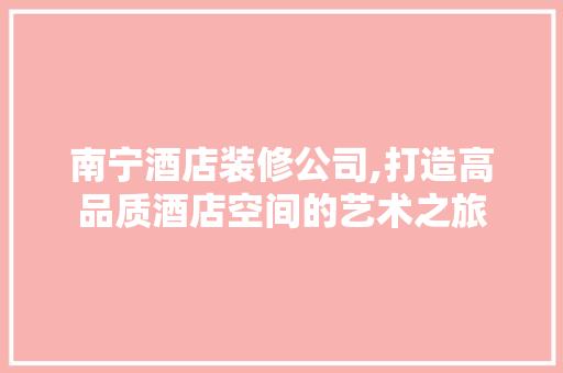 南宁酒店装修公司,打造高品质酒店空间的艺术之旅