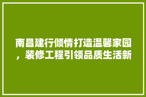 南昌建行倾情打造温馨家园，装修工程引领品质生活新潮流