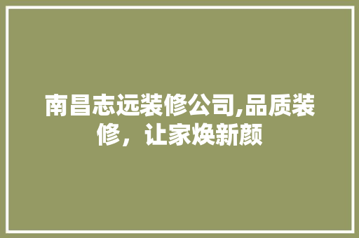 南昌志远装修公司,品质装修，让家焕新颜