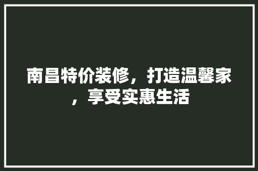 南昌特价装修，打造温馨家，享受实惠生活