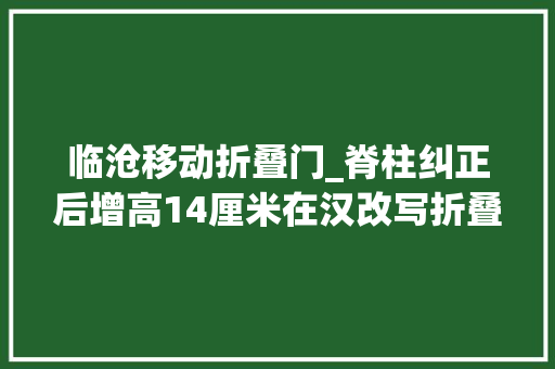 临沧移动折叠门_脊柱纠正后增高14厘米在汉改写折叠人生95后村医扎根山区守护居平易近健康