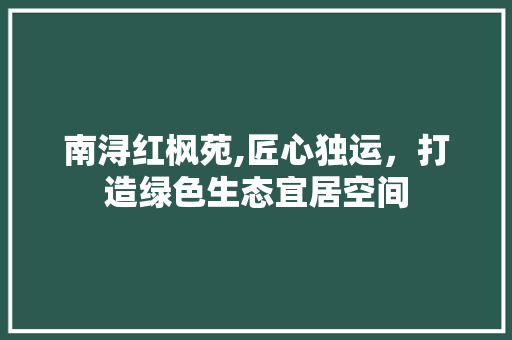 南浔红枫苑,匠心独运，打造绿色生态宜居空间