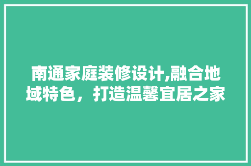 南通家庭装修设计,融合地域特色，打造温馨宜居之家