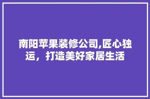 南阳苹果装修公司,匠心独运，打造美好家居生活