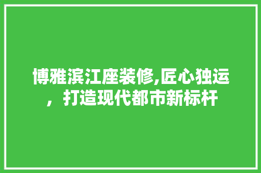 博雅滨江座装修,匠心独运，打造现代都市新标杆