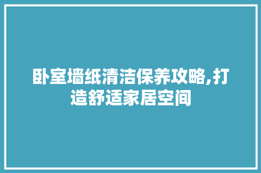 卧室墙纸清洁保养攻略,打造舒适家居空间